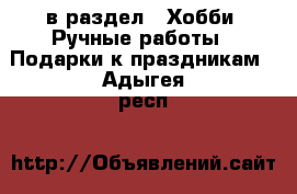  в раздел : Хобби. Ручные работы » Подарки к праздникам . Адыгея респ.